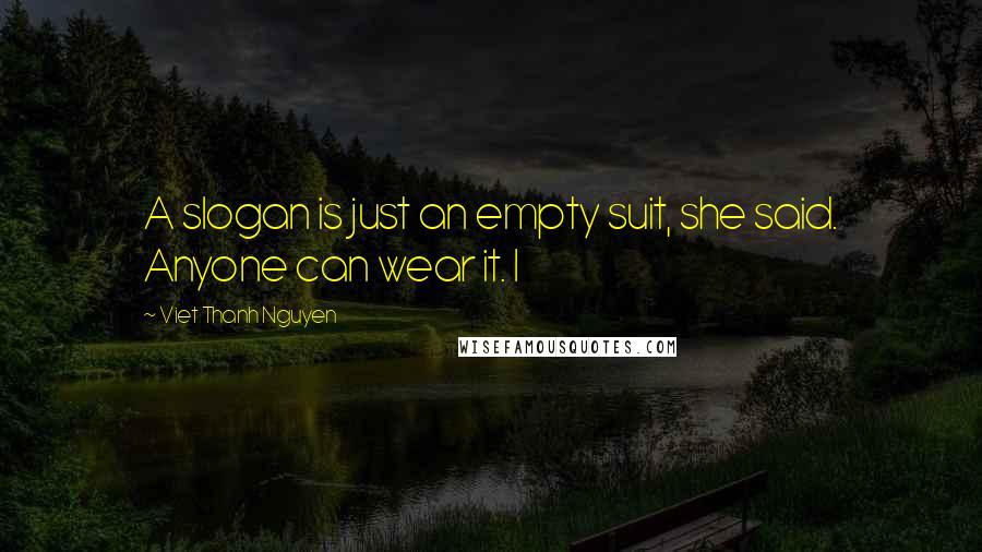 Viet Thanh Nguyen Quotes: A slogan is just an empty suit, she said. Anyone can wear it. I