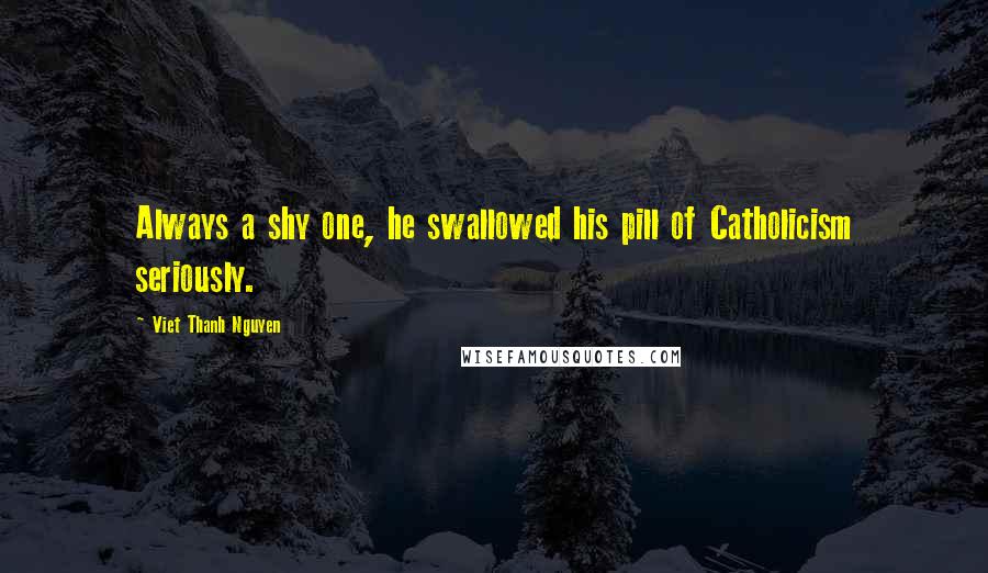 Viet Thanh Nguyen Quotes: Always a shy one, he swallowed his pill of Catholicism seriously.