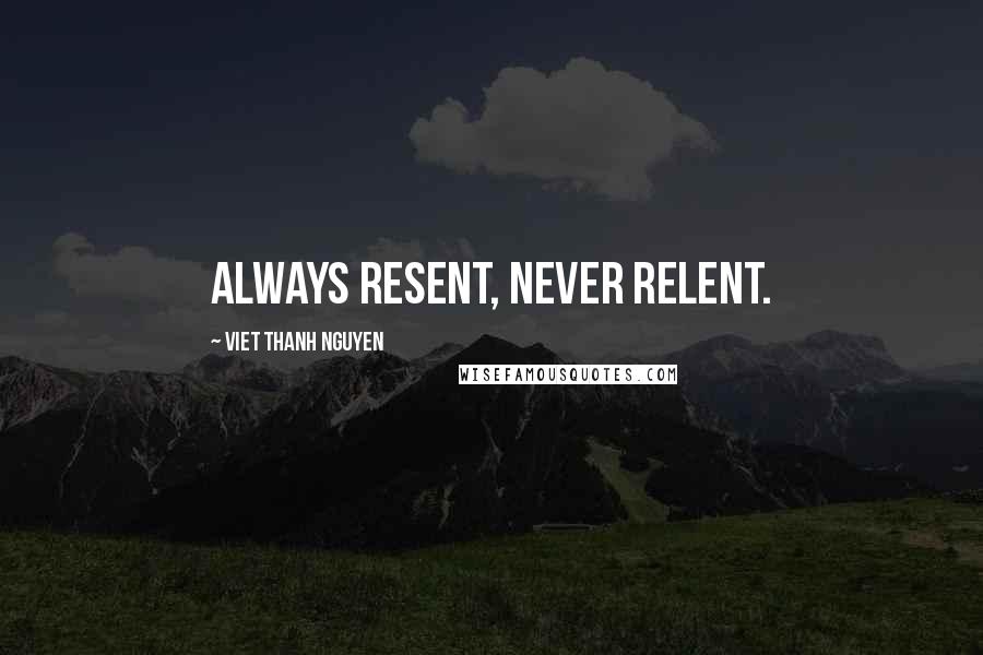 Viet Thanh Nguyen Quotes: Always resent, never relent.