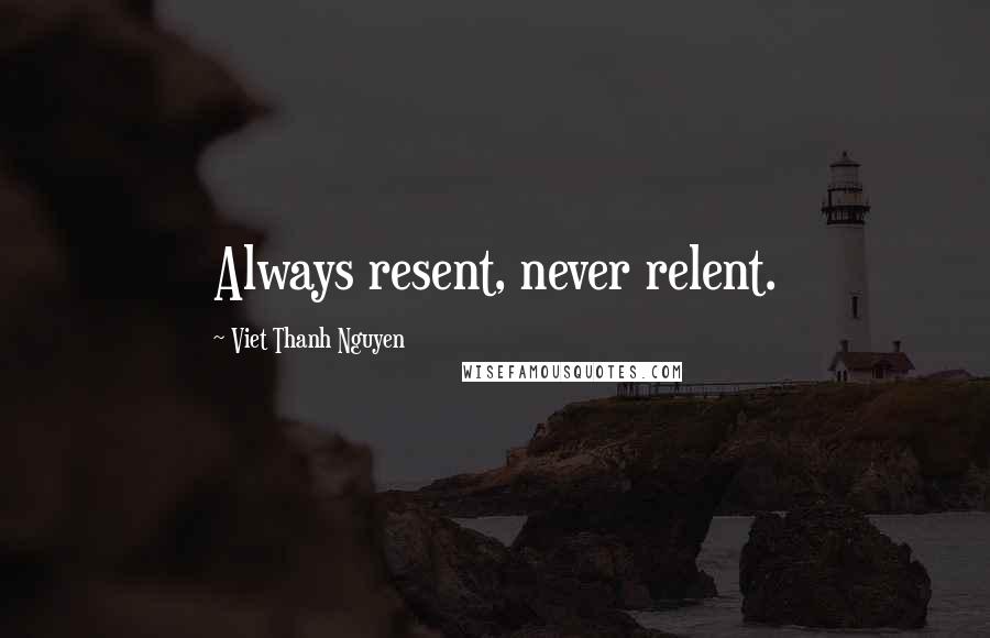 Viet Thanh Nguyen Quotes: Always resent, never relent.
