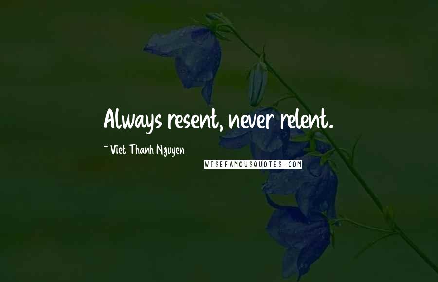 Viet Thanh Nguyen Quotes: Always resent, never relent.