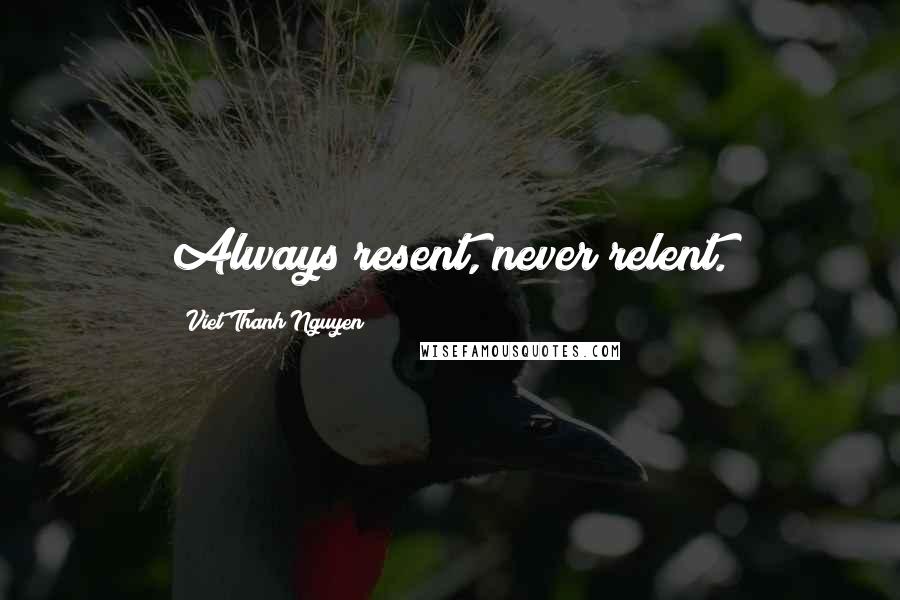 Viet Thanh Nguyen Quotes: Always resent, never relent.