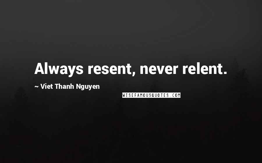 Viet Thanh Nguyen Quotes: Always resent, never relent.