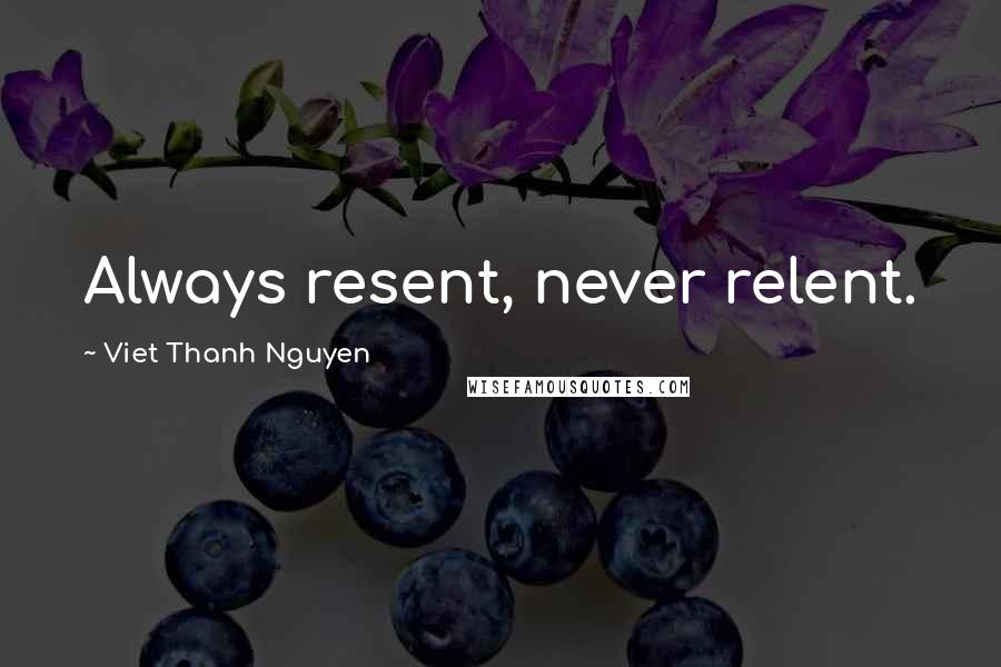 Viet Thanh Nguyen Quotes: Always resent, never relent.