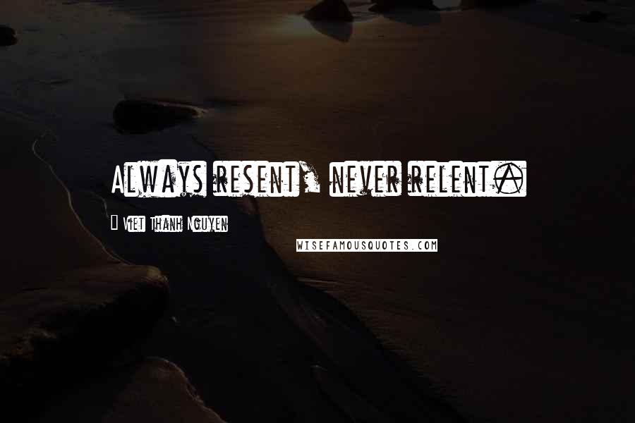 Viet Thanh Nguyen Quotes: Always resent, never relent.