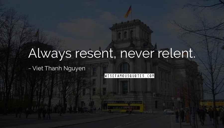 Viet Thanh Nguyen Quotes: Always resent, never relent.