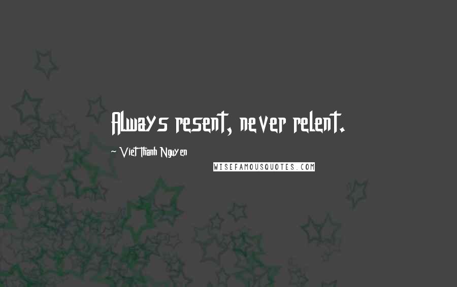 Viet Thanh Nguyen Quotes: Always resent, never relent.