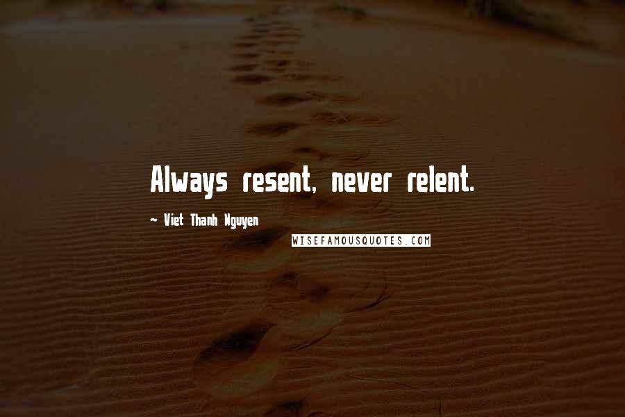 Viet Thanh Nguyen Quotes: Always resent, never relent.
