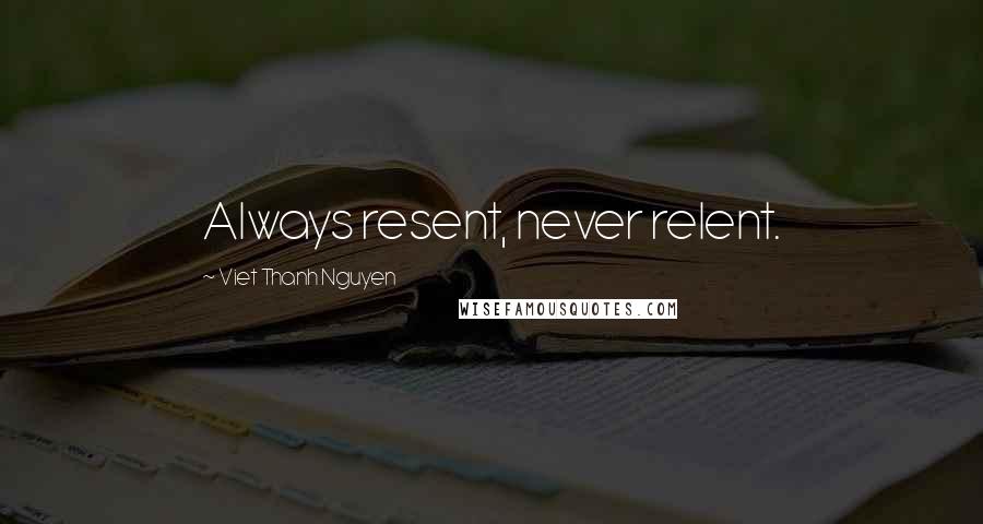 Viet Thanh Nguyen Quotes: Always resent, never relent.
