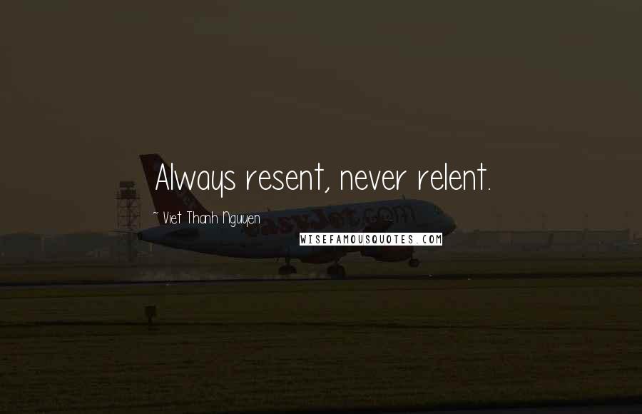 Viet Thanh Nguyen Quotes: Always resent, never relent.