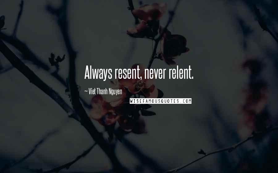 Viet Thanh Nguyen Quotes: Always resent, never relent.