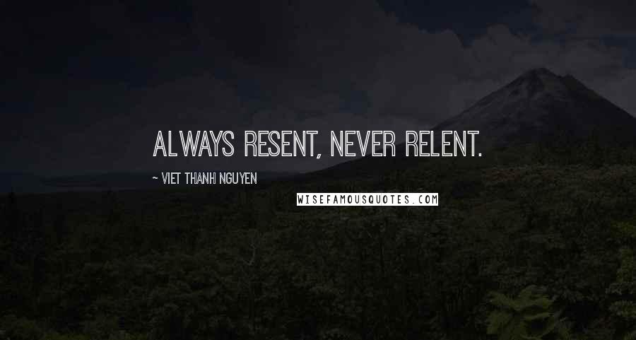 Viet Thanh Nguyen Quotes: Always resent, never relent.