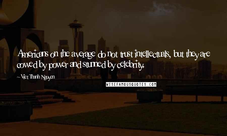 Viet Thanh Nguyen Quotes: Americans on the average do not trust intellectuals, but they are cowed by power and stunned by celebrity.