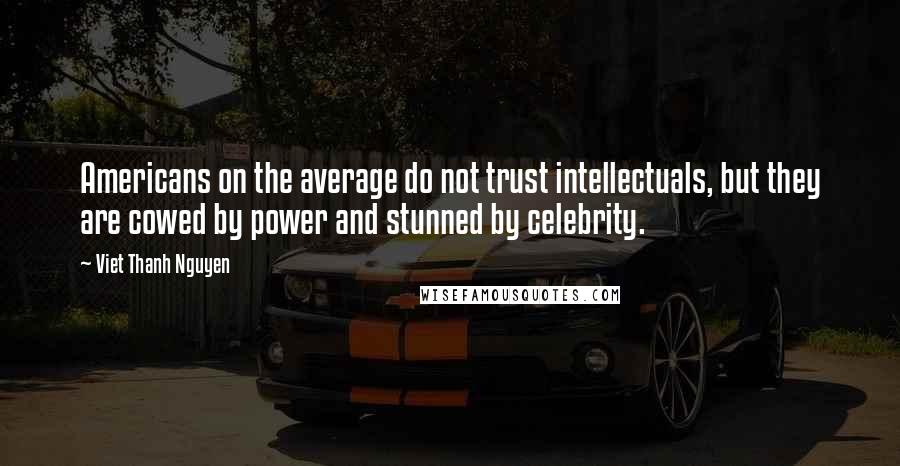 Viet Thanh Nguyen Quotes: Americans on the average do not trust intellectuals, but they are cowed by power and stunned by celebrity.