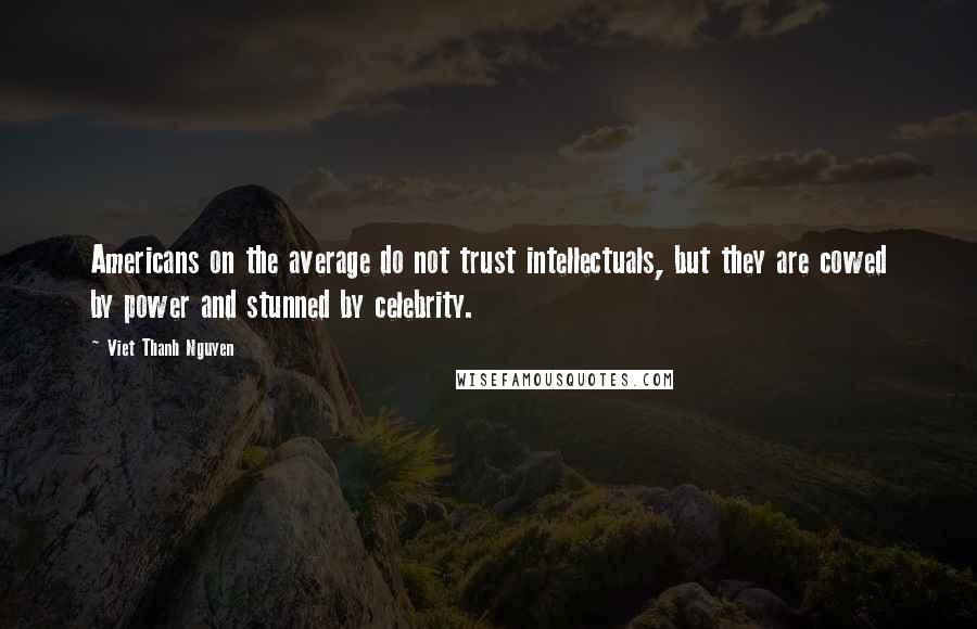 Viet Thanh Nguyen Quotes: Americans on the average do not trust intellectuals, but they are cowed by power and stunned by celebrity.