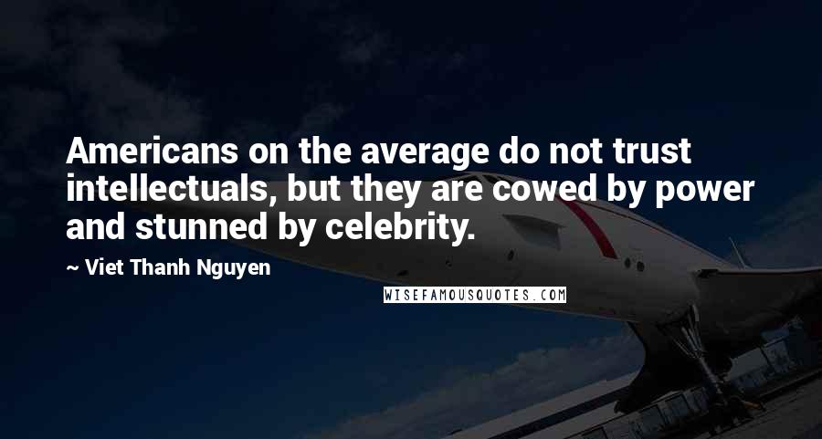 Viet Thanh Nguyen Quotes: Americans on the average do not trust intellectuals, but they are cowed by power and stunned by celebrity.