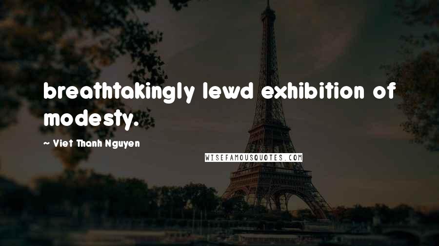 Viet Thanh Nguyen Quotes: breathtakingly lewd exhibition of modesty.