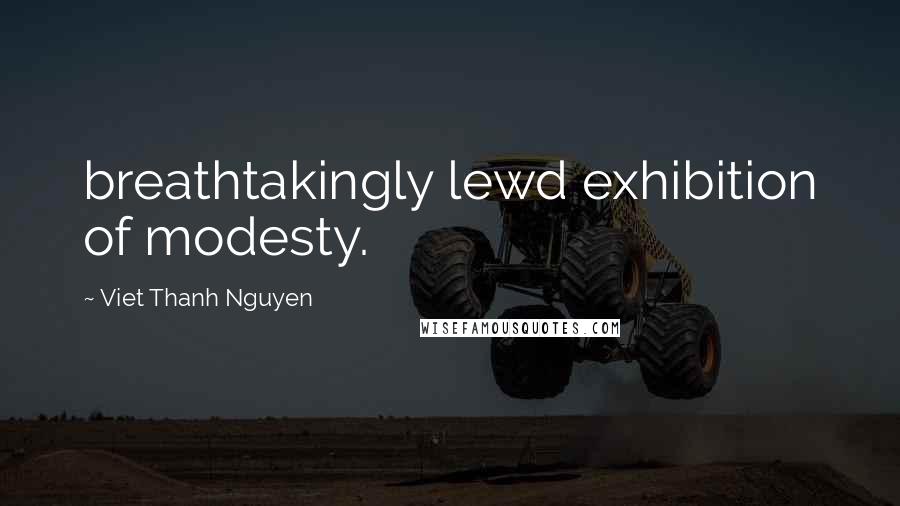 Viet Thanh Nguyen Quotes: breathtakingly lewd exhibition of modesty.
