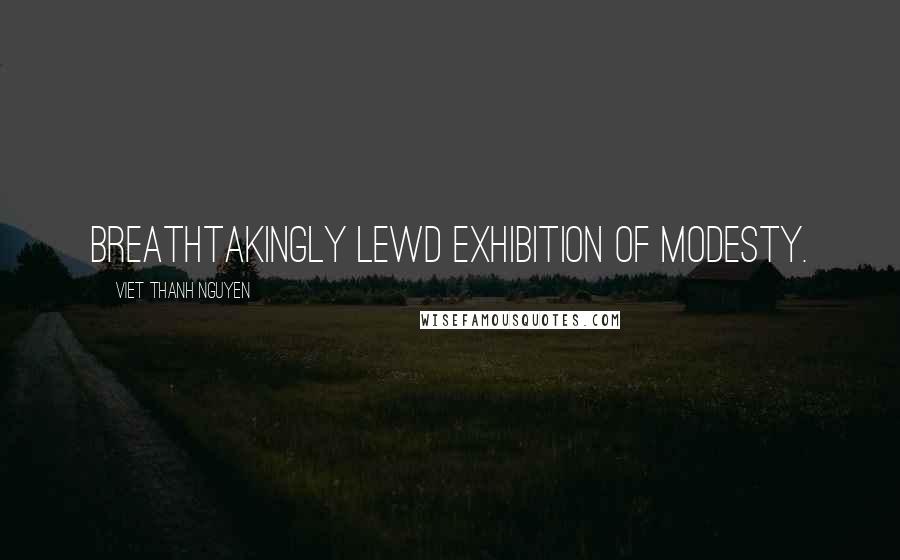 Viet Thanh Nguyen Quotes: breathtakingly lewd exhibition of modesty.