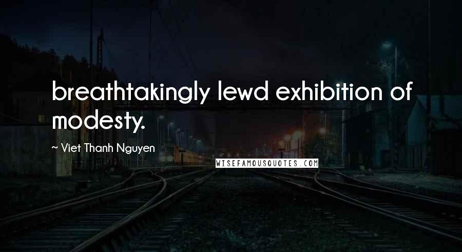 Viet Thanh Nguyen Quotes: breathtakingly lewd exhibition of modesty.
