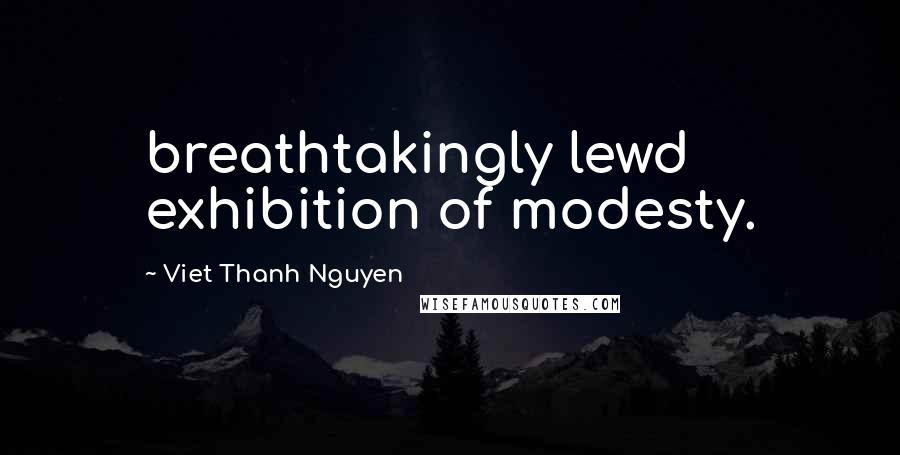 Viet Thanh Nguyen Quotes: breathtakingly lewd exhibition of modesty.