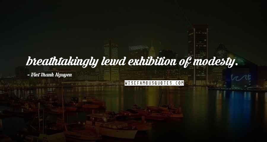 Viet Thanh Nguyen Quotes: breathtakingly lewd exhibition of modesty.