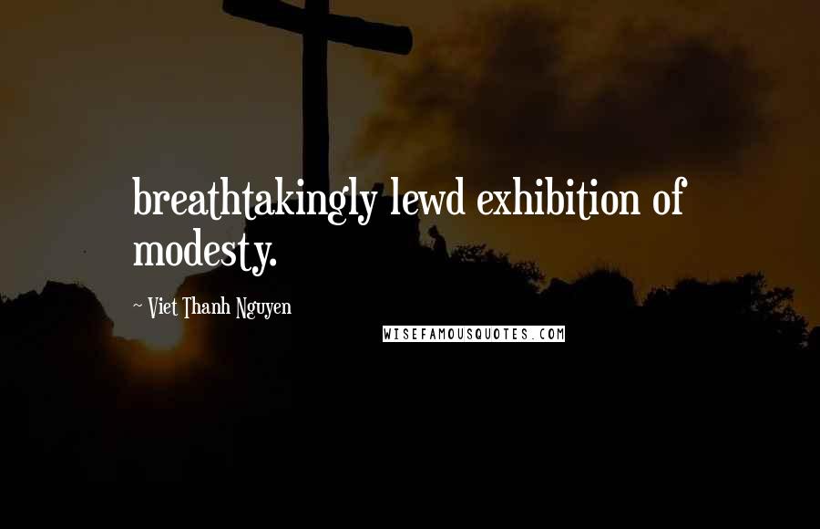 Viet Thanh Nguyen Quotes: breathtakingly lewd exhibition of modesty.