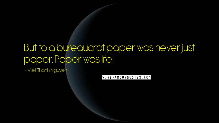 Viet Thanh Nguyen Quotes: But to a bureaucrat paper was never just paper. Paper was life!