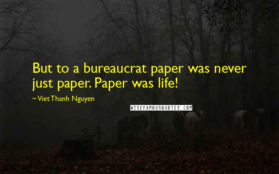 Viet Thanh Nguyen Quotes: But to a bureaucrat paper was never just paper. Paper was life!