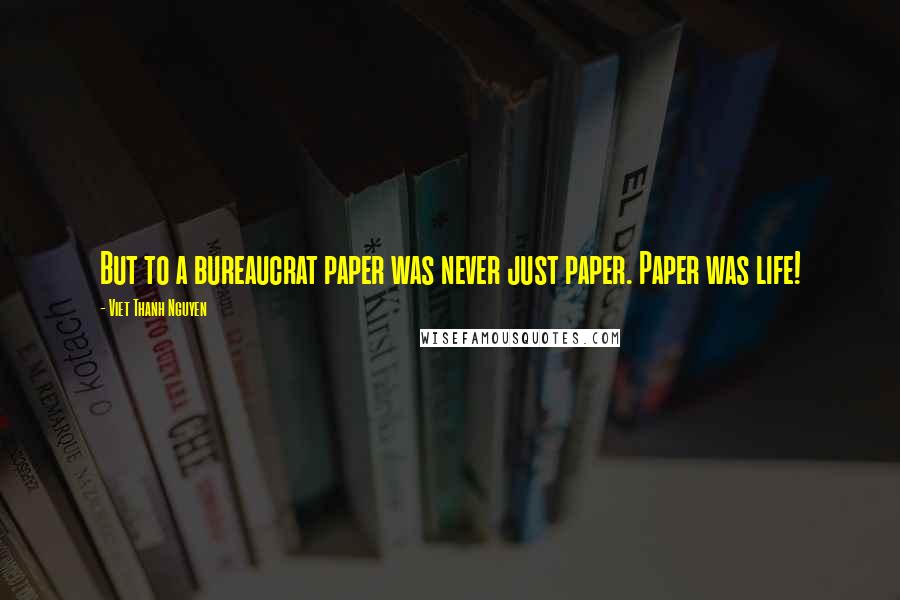 Viet Thanh Nguyen Quotes: But to a bureaucrat paper was never just paper. Paper was life!