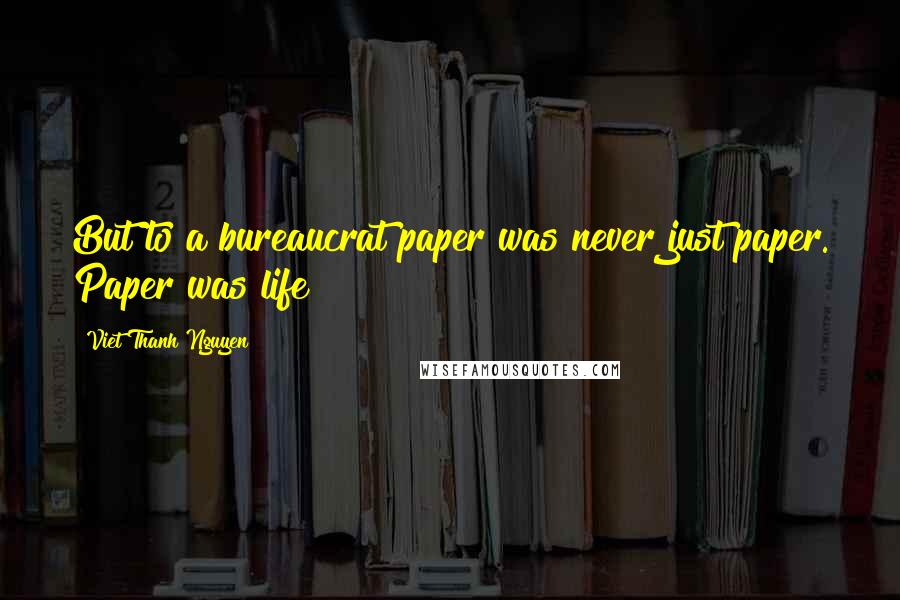 Viet Thanh Nguyen Quotes: But to a bureaucrat paper was never just paper. Paper was life!