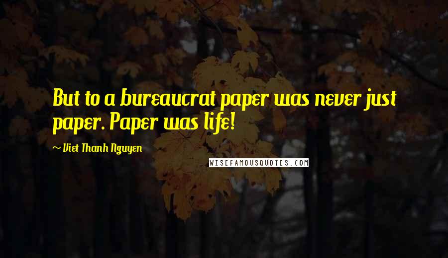 Viet Thanh Nguyen Quotes: But to a bureaucrat paper was never just paper. Paper was life!