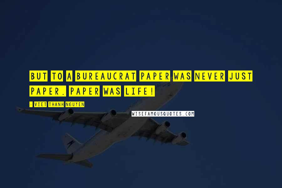 Viet Thanh Nguyen Quotes: But to a bureaucrat paper was never just paper. Paper was life!