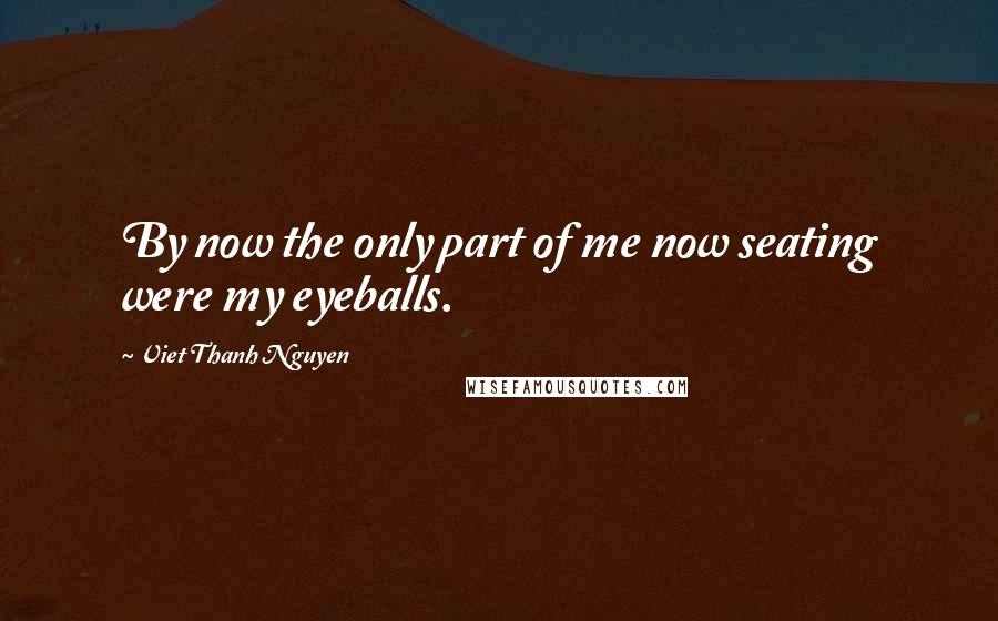 Viet Thanh Nguyen Quotes: By now the only part of me now seating were my eyeballs.