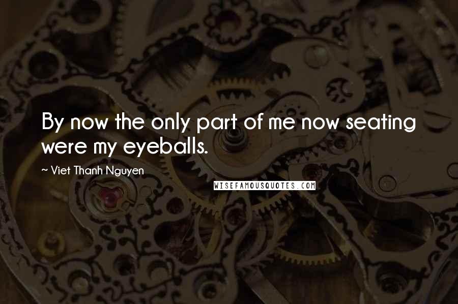Viet Thanh Nguyen Quotes: By now the only part of me now seating were my eyeballs.