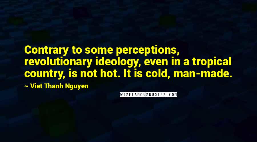 Viet Thanh Nguyen Quotes: Contrary to some perceptions, revolutionary ideology, even in a tropical country, is not hot. It is cold, man-made.