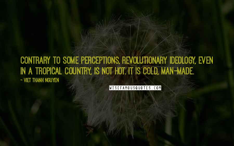 Viet Thanh Nguyen Quotes: Contrary to some perceptions, revolutionary ideology, even in a tropical country, is not hot. It is cold, man-made.