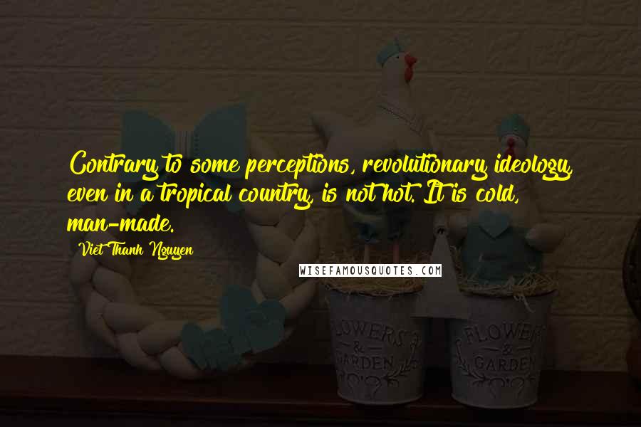 Viet Thanh Nguyen Quotes: Contrary to some perceptions, revolutionary ideology, even in a tropical country, is not hot. It is cold, man-made.