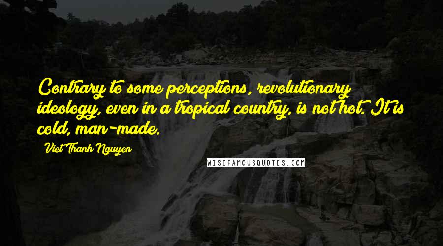 Viet Thanh Nguyen Quotes: Contrary to some perceptions, revolutionary ideology, even in a tropical country, is not hot. It is cold, man-made.