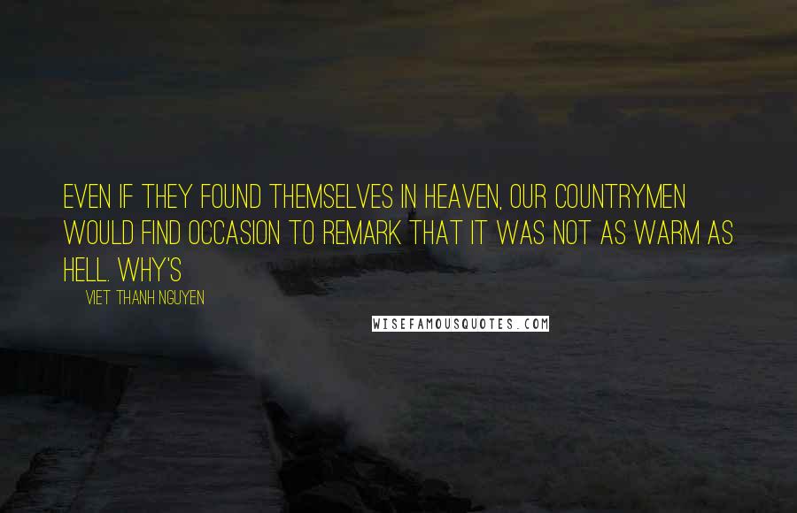 Viet Thanh Nguyen Quotes: Even if they found themselves in Heaven, our countrymen would find occasion to remark that it was not as warm as Hell. Why's