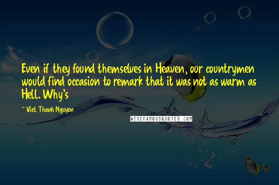 Viet Thanh Nguyen Quotes: Even if they found themselves in Heaven, our countrymen would find occasion to remark that it was not as warm as Hell. Why's