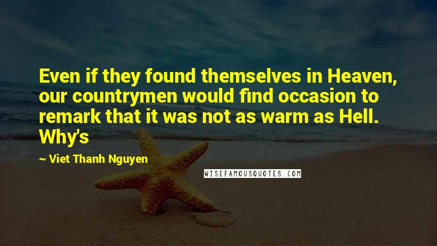 Viet Thanh Nguyen Quotes: Even if they found themselves in Heaven, our countrymen would find occasion to remark that it was not as warm as Hell. Why's