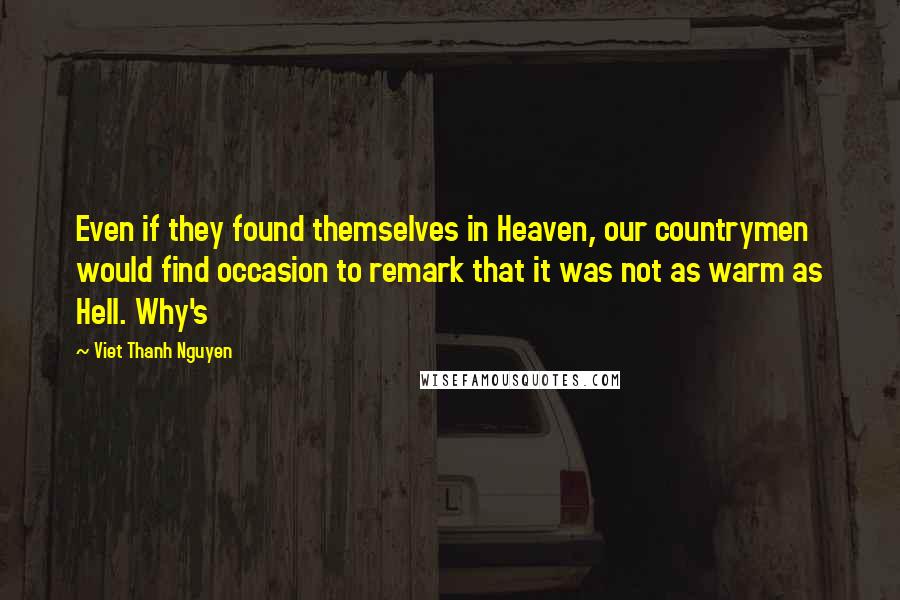 Viet Thanh Nguyen Quotes: Even if they found themselves in Heaven, our countrymen would find occasion to remark that it was not as warm as Hell. Why's