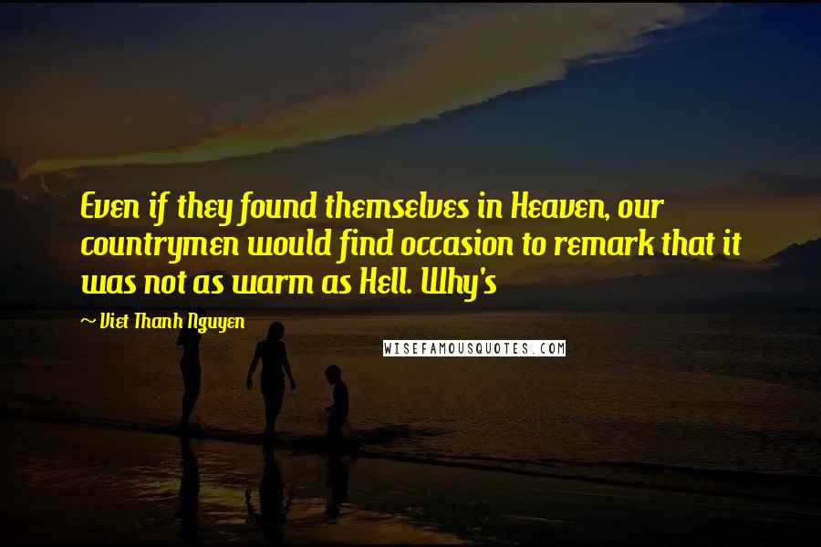 Viet Thanh Nguyen Quotes: Even if they found themselves in Heaven, our countrymen would find occasion to remark that it was not as warm as Hell. Why's