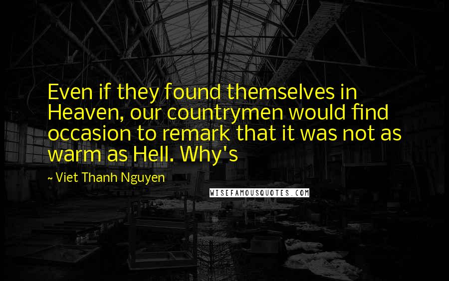Viet Thanh Nguyen Quotes: Even if they found themselves in Heaven, our countrymen would find occasion to remark that it was not as warm as Hell. Why's
