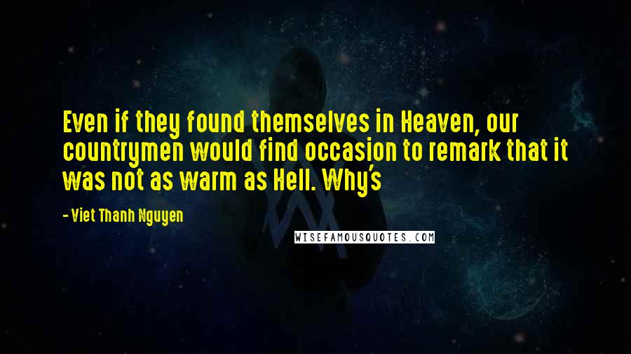 Viet Thanh Nguyen Quotes: Even if they found themselves in Heaven, our countrymen would find occasion to remark that it was not as warm as Hell. Why's