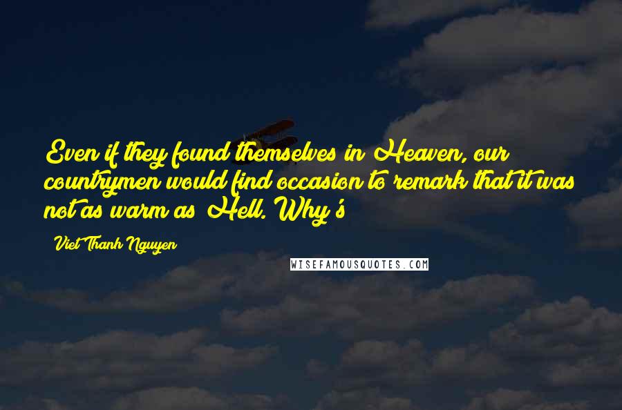 Viet Thanh Nguyen Quotes: Even if they found themselves in Heaven, our countrymen would find occasion to remark that it was not as warm as Hell. Why's