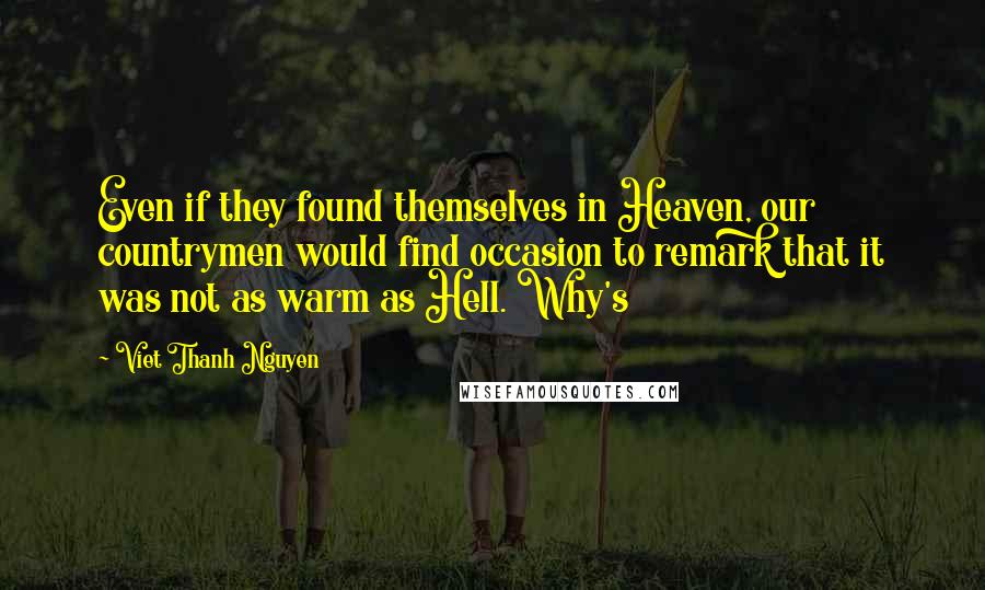 Viet Thanh Nguyen Quotes: Even if they found themselves in Heaven, our countrymen would find occasion to remark that it was not as warm as Hell. Why's