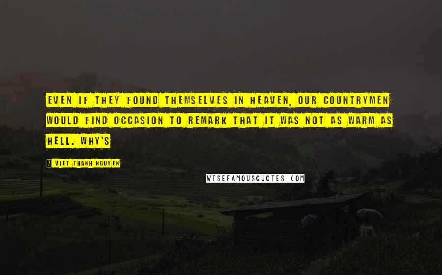 Viet Thanh Nguyen Quotes: Even if they found themselves in Heaven, our countrymen would find occasion to remark that it was not as warm as Hell. Why's