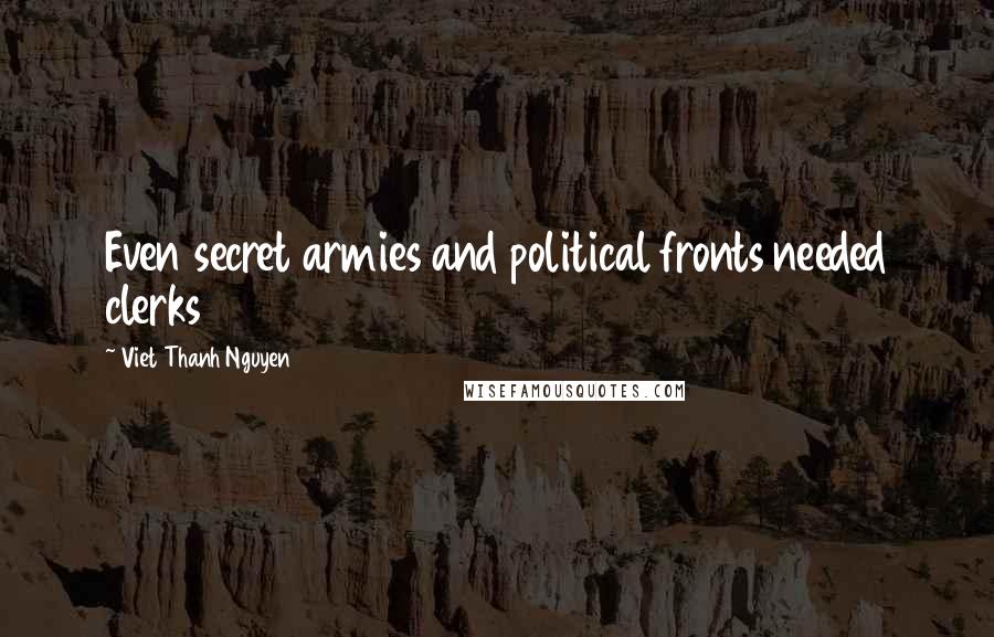 Viet Thanh Nguyen Quotes: Even secret armies and political fronts needed clerks